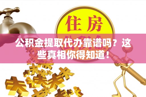 微山公积金提取代办靠谱吗？这些真相你得知道！