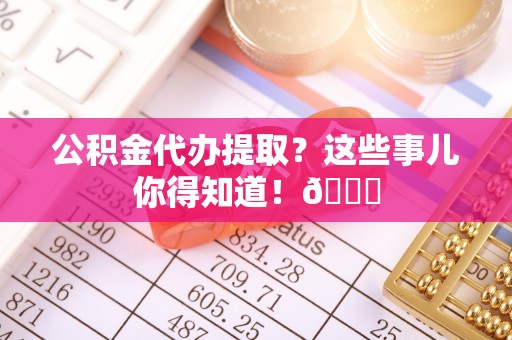 微山公积金代办提取？这些事儿你得知道！😎
