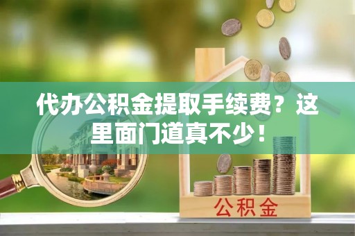微山代办公积金提取手续费？这里面门道真不少！