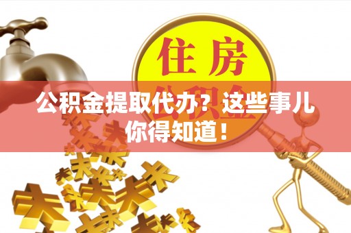 微山公积金提取代办？这些事儿你得知道！