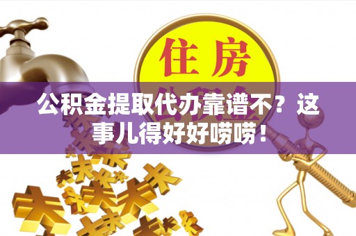微山公积金提取代办靠谱不？这事儿得好好唠唠！