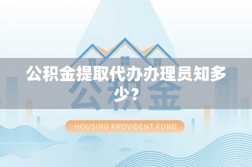 微山公积金提取代办办理员知多少？