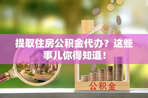 微山提取住房公积金代办？这些事儿你得知道！