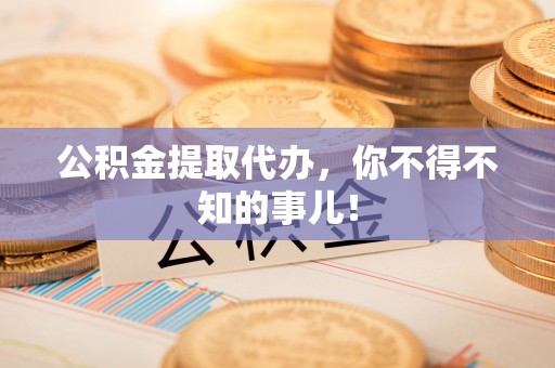 微山公积金提取代办，你不得不知的事儿！