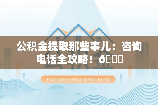微山公积金提取那些事儿：咨询电话全攻略！😎