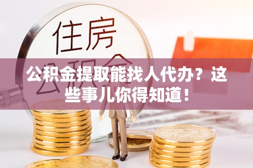 微山公积金提取能找人代办？这些事儿你得知道！