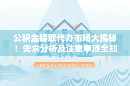 微山公积金提取代办市场大揭秘！需求分析及注意事项全知道