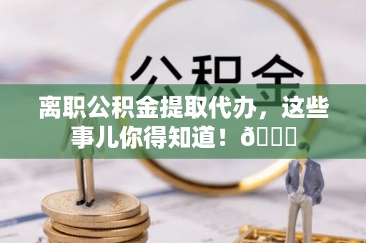 微山离职公积金提取代办，这些事儿你得知道！😎