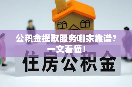 微山公积金提取服务哪家靠谱？一文看懂！