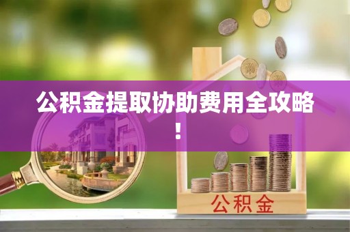 微山公积金提取协助费用全攻略！