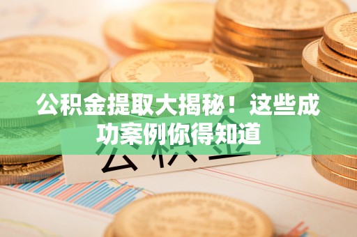 微山公积金提取大揭秘！这些成功案例你得知道