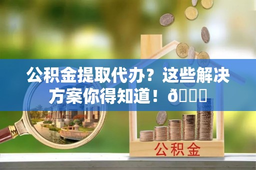 微山公积金提取代办？这些解决方案你得知道！😎