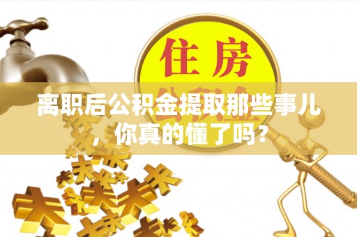 微山离职后公积金提取那些事儿，你真的懂了吗？