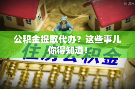 微山公积金提取代办？这些事儿你得知道！