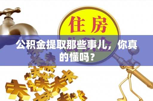 微山公积金提取那些事儿，你真的懂吗？
