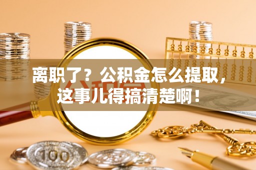 微山离职了？公积金怎么提取，这事儿得搞清楚啊！