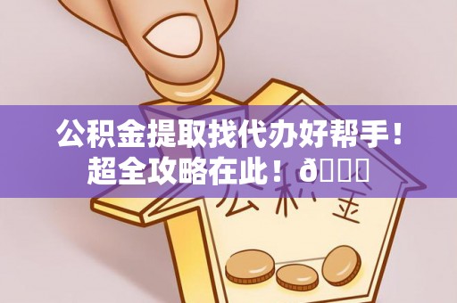 微山公积金提取找代办好帮手！超全攻略在此！😎