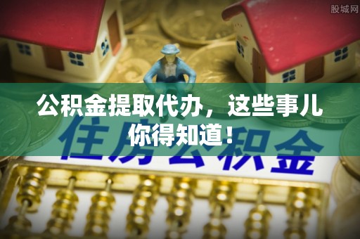 微山公积金提取代办，这些事儿你得知道！