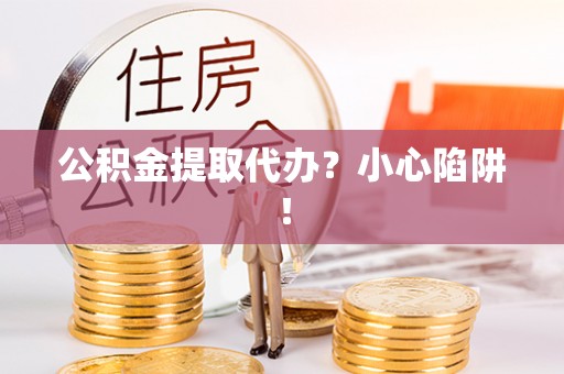 微山公积金提取代办？小心陷阱！