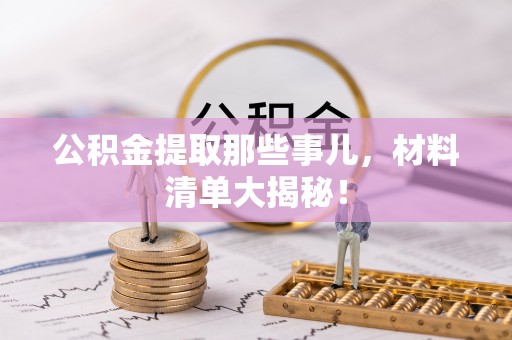 微山公积金提取那些事儿，材料清单大揭秘！