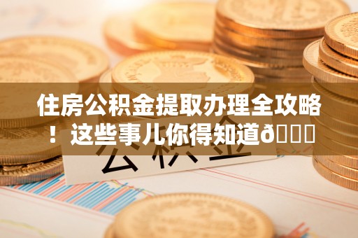微山住房公积金提取办理全攻略！这些事儿你得知道😎