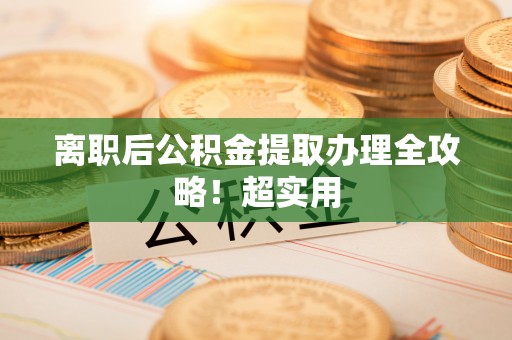 微山离职后公积金提取办理全攻略！超实用