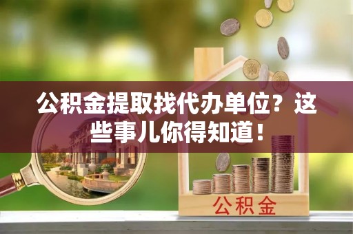 微山公积金提取找代办单位？这些事儿你得知道！