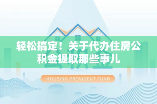 微山轻松搞定！关于代办住房公积金提取那些事儿