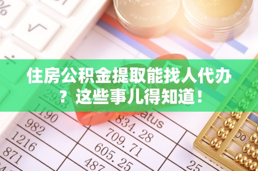 微山住房公积金提取能找人代办？这些事儿得知道！