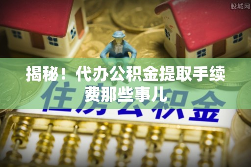 微山揭秘！代办公积金提取手续费那些事儿