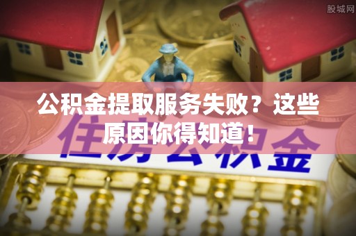 微山公积金提取服务失败？这些原因你得知道！