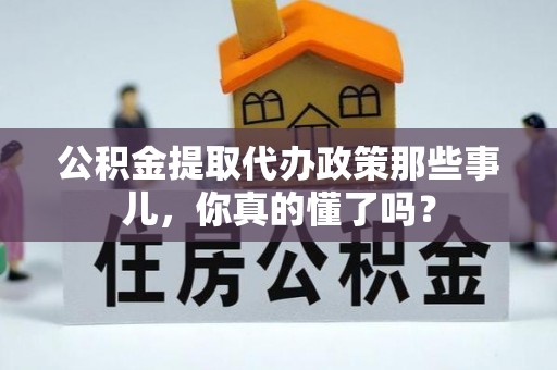 微山公积金提取代办政策那些事儿，你真的懂了吗？