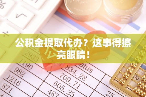 微山公积金提取代办？这事得擦亮眼睛！