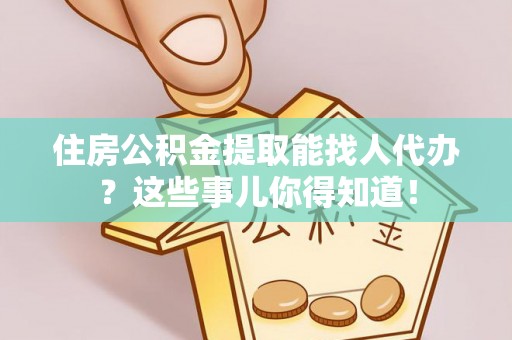 微山住房公积金提取能找人代办？这些事儿你得知道！