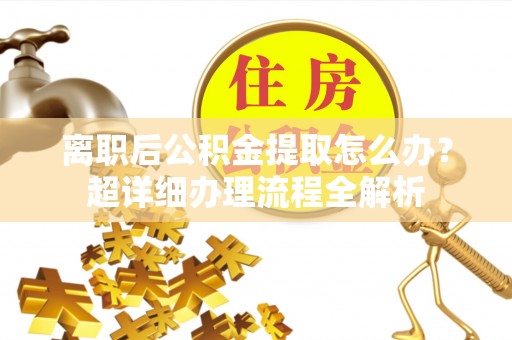 微山离职后公积金提取怎么办？超详细办理流程全解析