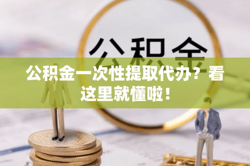 微山公积金一次性提取代办？看这里就懂啦！