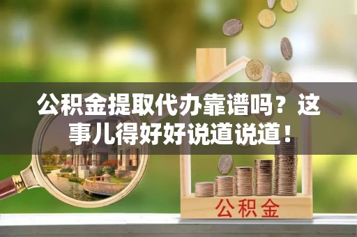 微山公积金提取代办靠谱吗？这事儿得好好说道说道！