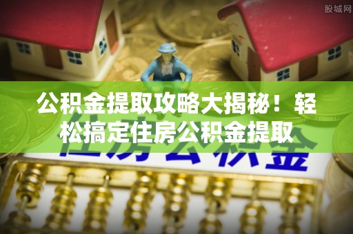 微山公积金提取攻略大揭秘！轻松搞定住房公积金提取