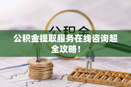 微山公积金提取服务在线咨询超全攻略！