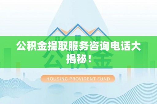 微山公积金提取服务咨询电话大揭秘！