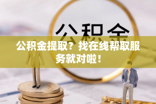微山公积金提取？找在线帮取服务就对啦！