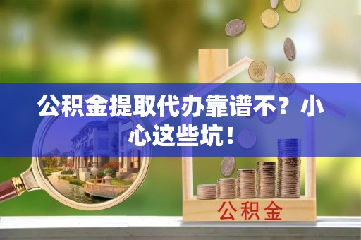 微山公积金提取代办靠谱不？小心这些坑！