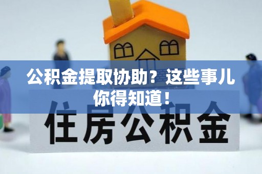 微山公积金提取协助？这些事儿你得知道！