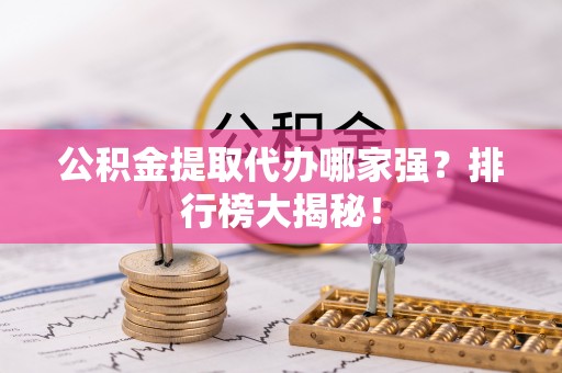 微山公积金提取代办哪家强？排行榜大揭秘！