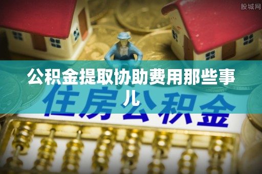 微山公积金提取协助费用那些事儿