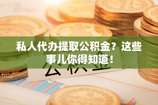 微山私人代办提取公积金？这些事儿你得知道！