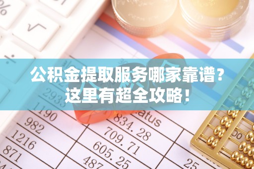 微山公积金提取服务哪家靠谱？这里有超全攻略！