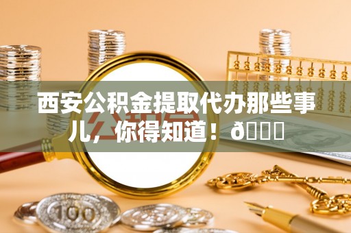 微山西安公积金提取代办那些事儿，你得知道！😎
