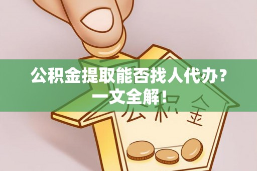 微山公积金提取能否找人代办？一文全解！