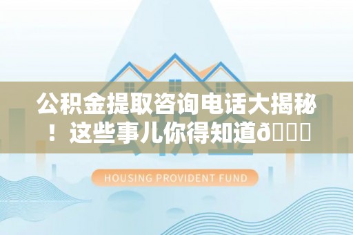微山公积金提取咨询电话大揭秘！这些事儿你得知道😎